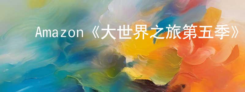 ﻿陈全斌发布﻿Amazon《大世界之旅第五季》迅雷下载/在线观看/百度云-选秀/综艺-美剧天堂